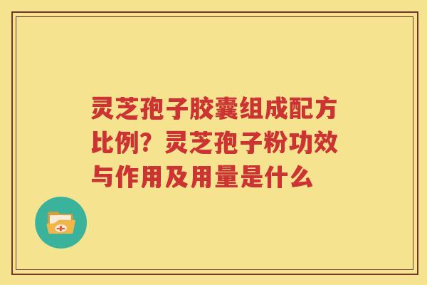 灵芝孢子胶囊组成配方比例？灵芝孢子粉功效与作用及用量是什么