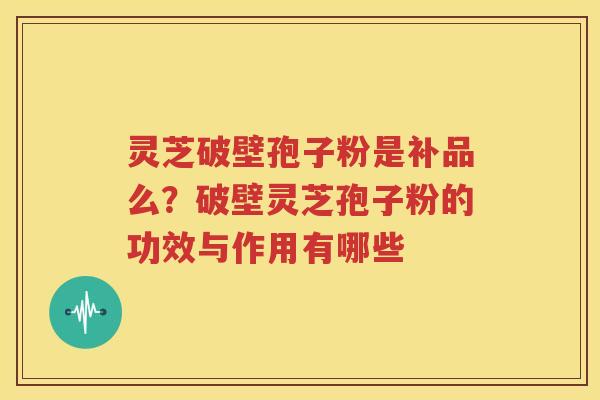灵芝破壁孢子粉是补品么？破壁灵芝孢子粉的功效与作用有哪些