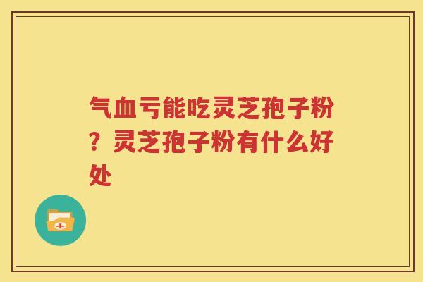 气血亏能吃灵芝孢子粉？灵芝孢子粉有什么好处
