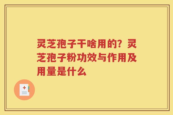 灵芝孢子干啥用的？灵芝孢子粉功效与作用及用量是什么