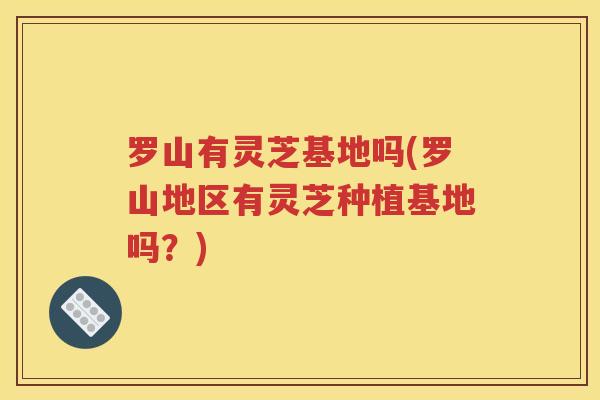 罗山有灵芝基地吗(罗山地区有灵芝种植基地吗？)
