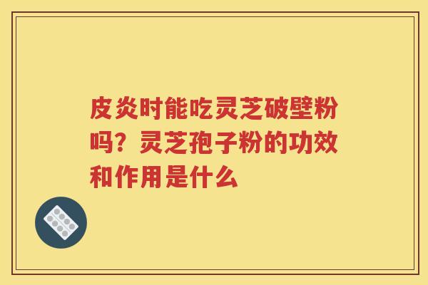 皮炎时能吃灵芝破壁粉吗？灵芝孢子粉的功效和作用是什么