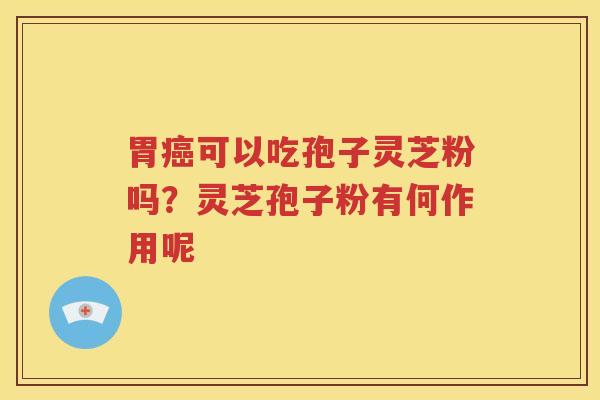 胃癌可以吃孢子灵芝粉吗？灵芝孢子粉有何作用呢