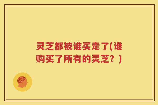 灵芝都被谁买走了(谁购买了所有的灵芝？)