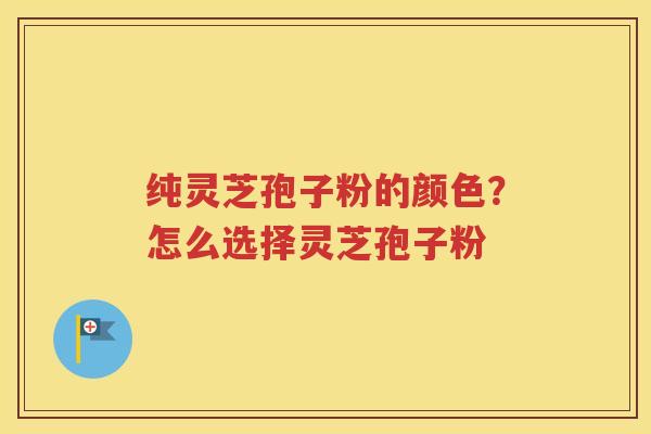 纯灵芝孢子粉的颜色？怎么选择灵芝孢子粉
