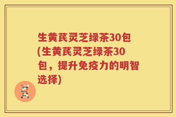生黄芪灵芝绿茶30包(生黄芪灵芝绿茶30包，提升免疫力的明智选择)