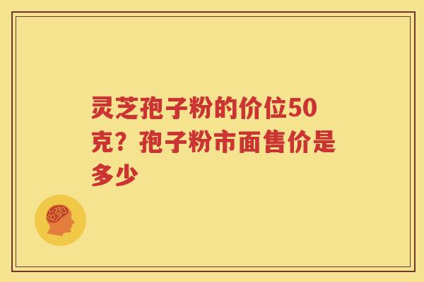 灵芝孢子粉的价位50克？孢子粉市面售价是多少
