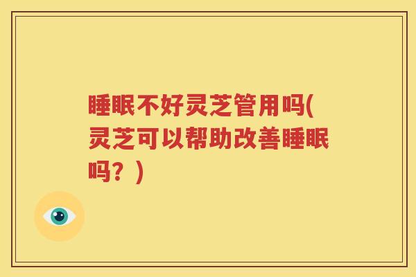 睡眠不好灵芝管用吗(灵芝可以帮助改善睡眠吗？)