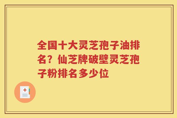 全国十大灵芝孢子油排名？仙芝牌破壁灵芝孢子粉排名多少位