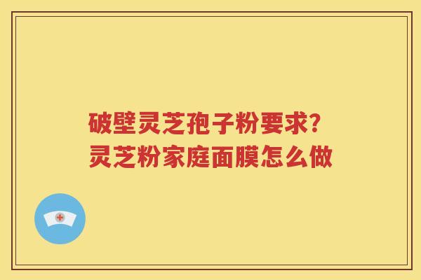 破壁灵芝孢子粉要求？灵芝粉家庭面膜怎么做
