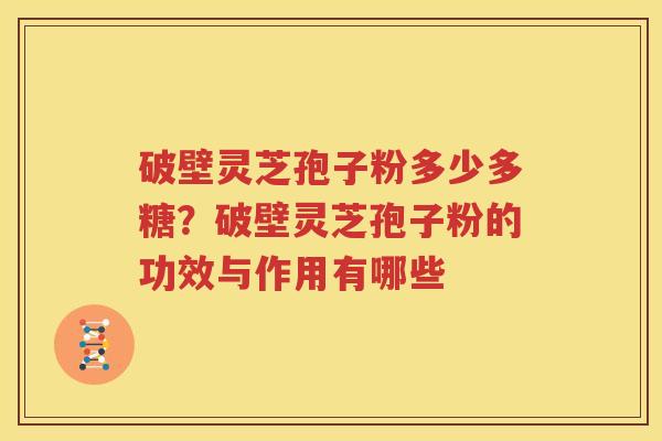 破壁灵芝孢子粉多少多糖？破壁灵芝孢子粉的功效与作用有哪些