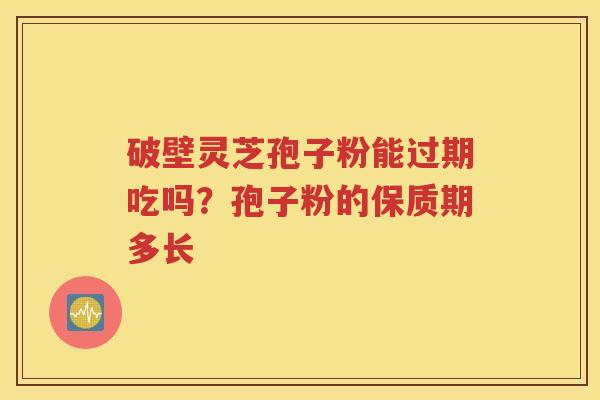 破壁灵芝孢子粉能过期吃吗？孢子粉的保质期多长