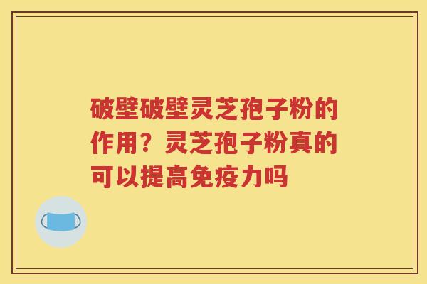 破壁破壁灵芝孢子粉的作用？灵芝孢子粉真的可以提高免疫力吗