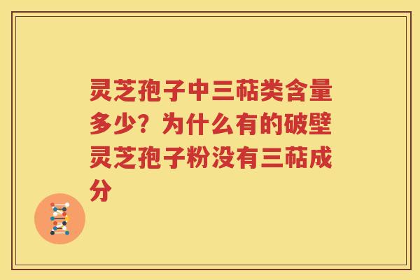 灵芝孢子中三萜类含量多少？为什么有的破壁灵芝孢子粉没有三萜成分