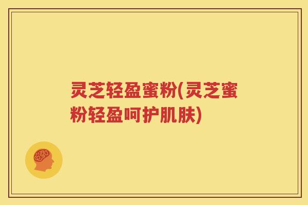 灵芝轻盈蜜粉(灵芝蜜粉轻盈呵护肌肤)