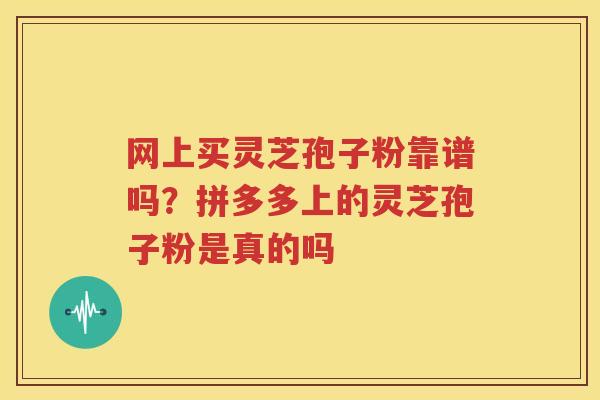 网上买灵芝孢子粉靠谱吗？拼多多上的灵芝孢子粉是真的吗