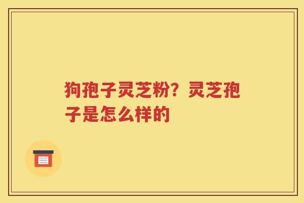 狗孢子灵芝粉？灵芝孢子是怎么样的