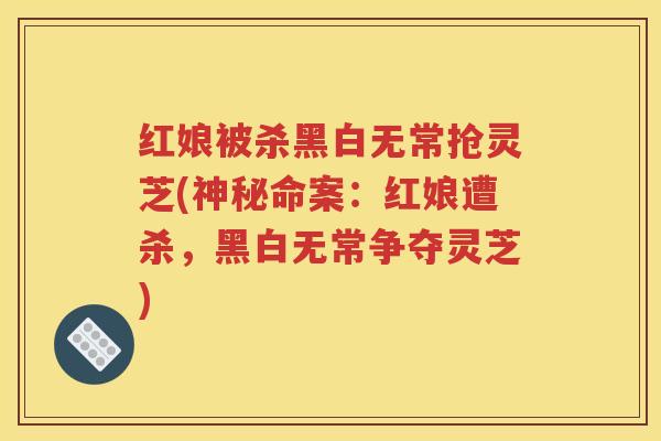 红娘被杀黑白无常抢灵芝(神秘命案：红娘遭杀，黑白无常争夺灵芝)