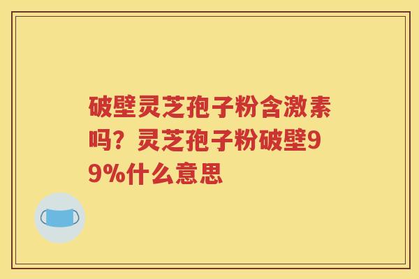 破壁灵芝孢子粉含激素吗？灵芝孢子粉破壁99%什么意思