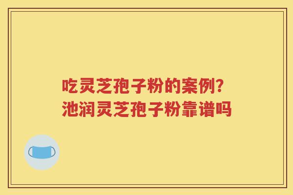 吃灵芝孢子粉的案例？池润灵芝孢子粉靠谱吗