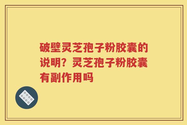 破壁灵芝孢子粉胶囊的说明？灵芝孢子粉胶囊有副作用吗