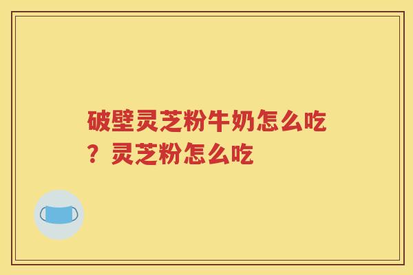 破壁灵芝粉牛奶怎么吃？灵芝粉怎么吃
