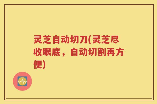 灵芝自动切刀(灵芝尽收眼底，自动切割再方便)
