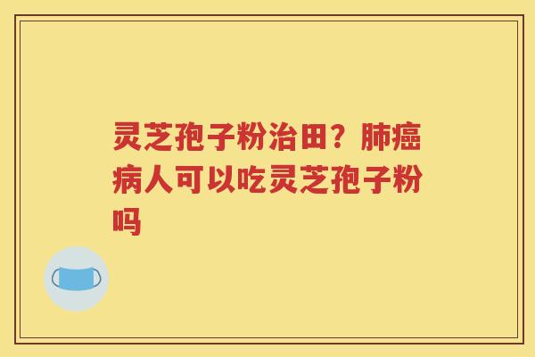 灵芝孢子粉治田？肺癌病人可以吃灵芝孢子粉吗
