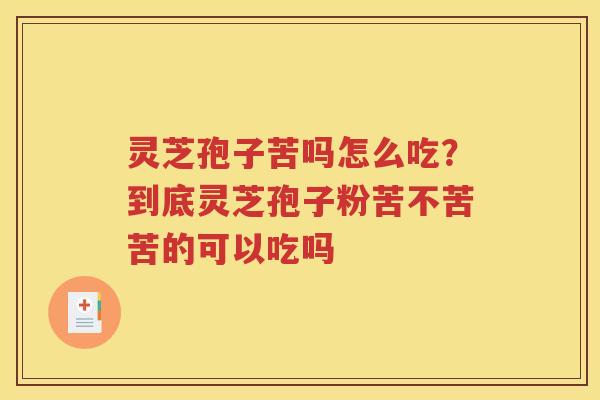 灵芝孢子苦吗怎么吃？到底灵芝孢子粉苦不苦苦的可以吃吗
