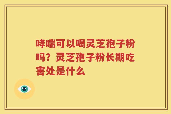 哮喘可以喝灵芝孢子粉吗？灵芝孢子粉长期吃害处是什么