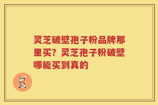 灵芝破壁孢子粉品牌那里买？灵芝孢子粉破壁哪能买到真的
