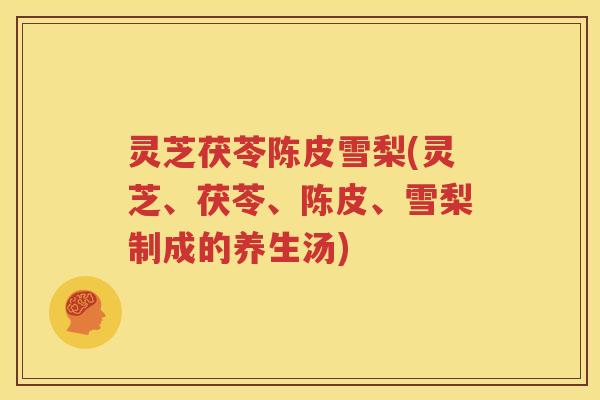 灵芝茯苓陈皮雪梨(灵芝、茯苓、陈皮、雪梨制成的养生汤)