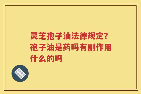 灵芝孢子油法律规定？孢子油是药吗有副作用什么的吗