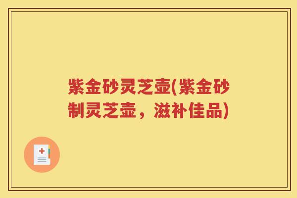 紫金砂灵芝壶(紫金砂制灵芝壶，滋补佳品)