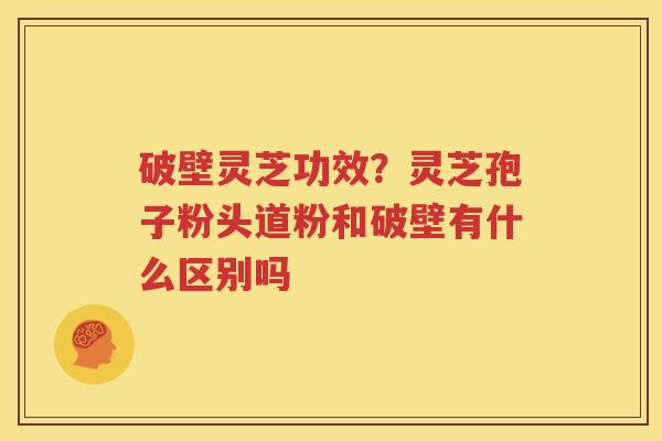 破壁灵芝功效？灵芝孢子粉头道粉和破壁有什么区别吗