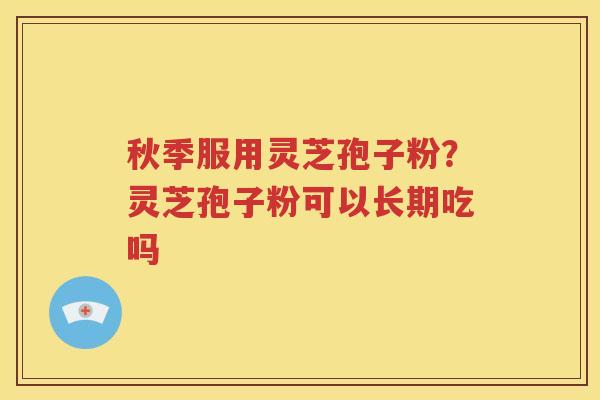 秋季服用灵芝孢子粉？灵芝孢子粉可以长期吃吗