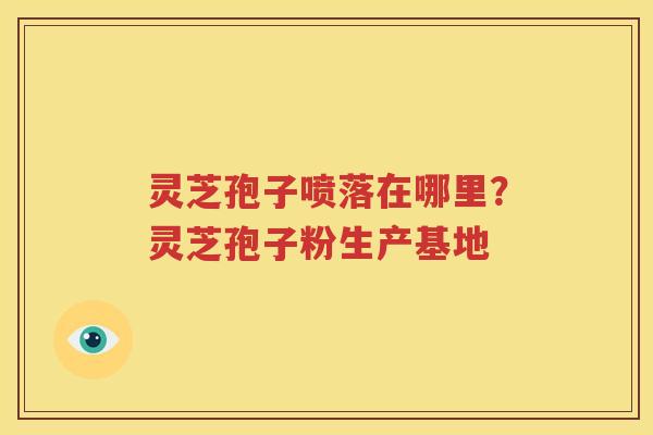 灵芝孢子喷落在哪里？灵芝孢子粉生产基地