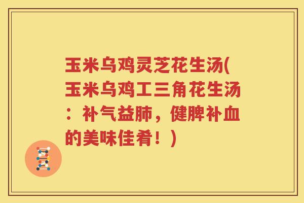 玉米乌鸡灵芝花生汤(玉米乌鸡工三角花生汤：补气益肺，健脾补血的美味佳肴！)