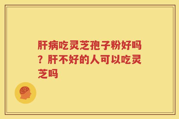 肝病吃灵芝孢子粉好吗？肝不好的人可以吃灵芝吗