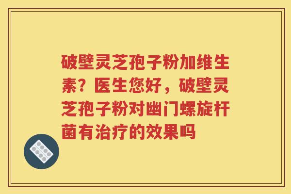 破壁灵芝孢子粉加维生素？医生您好，破壁灵芝孢子粉对幽门螺旋杆菌有治疗的效果吗