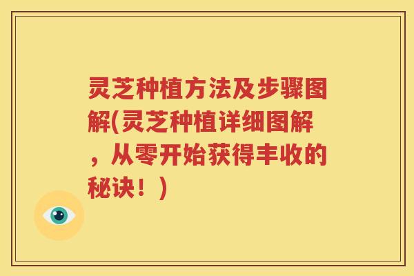 灵芝种植方法及步骤图解(灵芝种植详细图解，从零开始获得丰收的秘诀！)