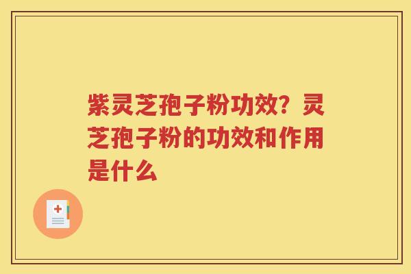 紫灵芝孢子粉功效？灵芝孢子粉的功效和作用是什么