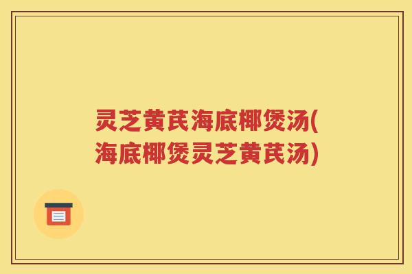 灵芝黄芪海底椰煲汤(海底椰煲灵芝黄芪汤)