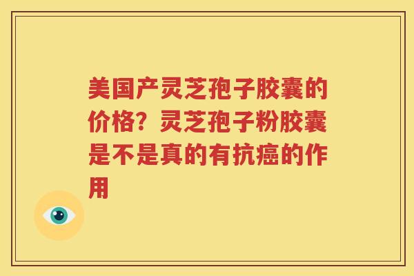美国产灵芝孢子胶囊的价格？灵芝孢子粉胶囊是不是真的有抗癌的作用