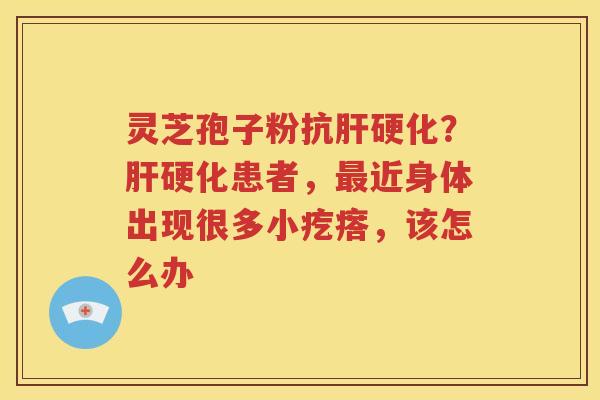灵芝孢子粉抗肝硬化？肝硬化患者，最近身体出现很多小疙瘩，该怎么办
