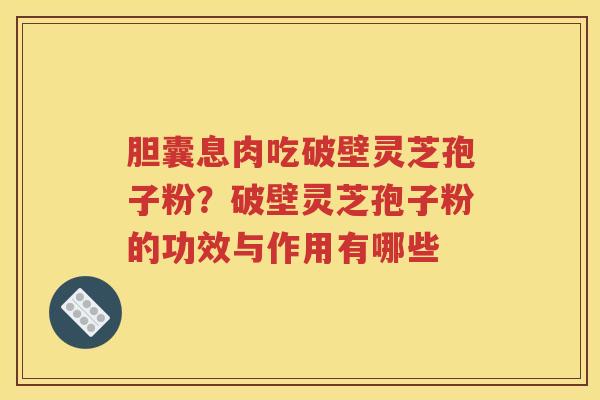 胆囊息肉吃破壁灵芝孢子粉？破壁灵芝孢子粉的功效与作用有哪些