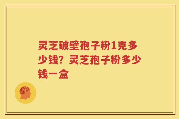 灵芝破壁孢子粉1克多少钱？灵芝孢子粉多少钱一盒