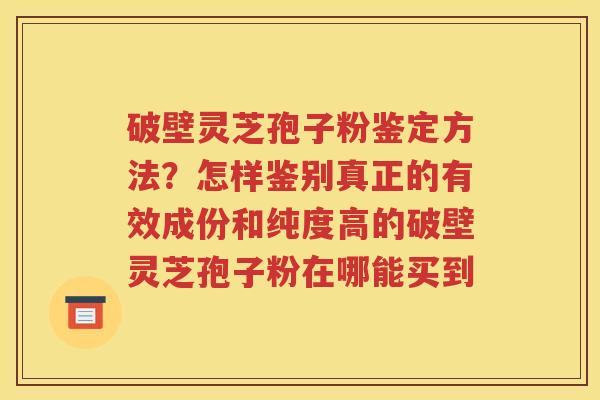 破壁灵芝孢子粉鉴定方法？怎样鉴别真正的有效成份和纯度高的破壁灵芝孢子粉在哪能买到