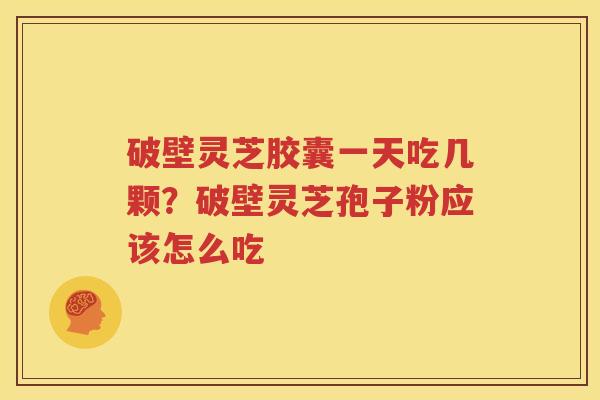 破壁灵芝胶囊一天吃几颗？破壁灵芝孢子粉应该怎么吃