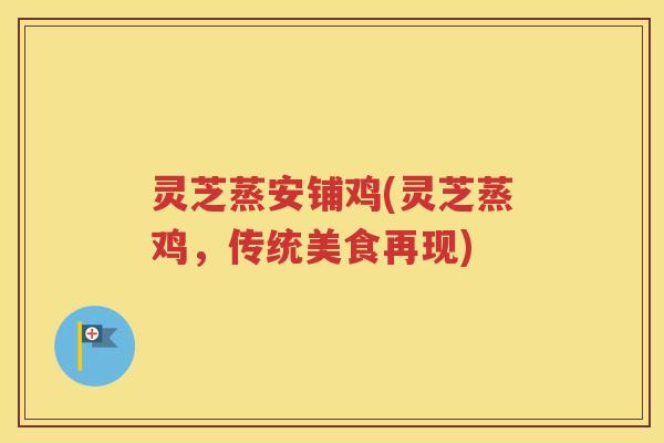灵芝蒸安铺鸡(灵芝蒸鸡，传统美食再现)